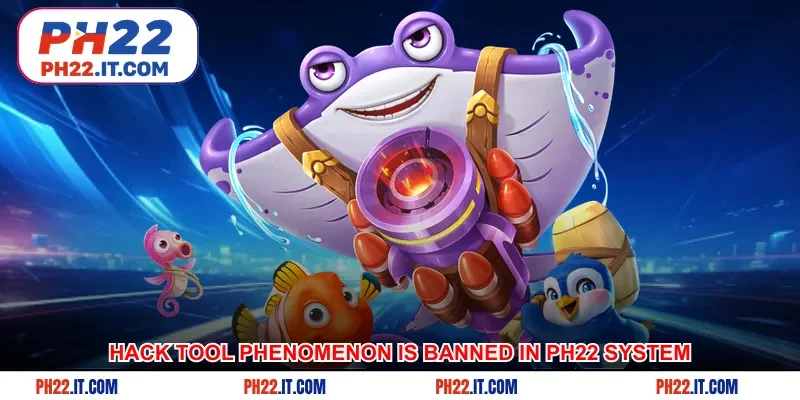Hack tool phenomenon is banned in Ph22 system