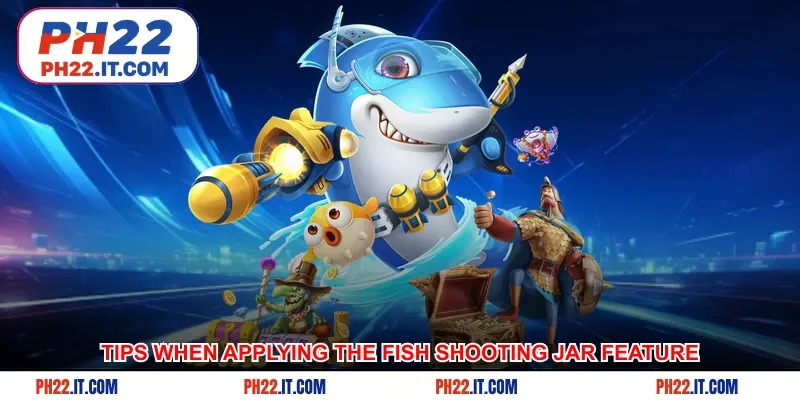 Tips to remember when applying the fish shooting jar feature in Ph22